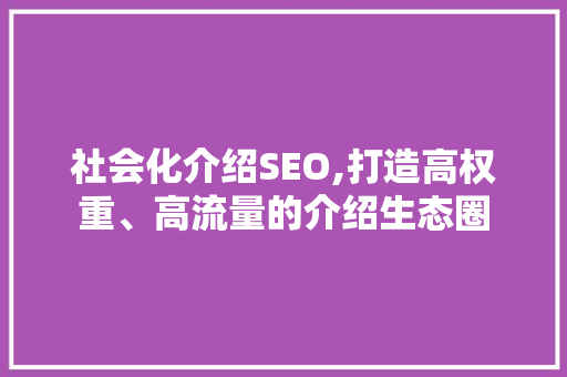 社会化介绍SEO,打造高权重、高流量的介绍生态圈