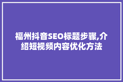 福州抖音SEO标题步骤,介绍短视频内容优化方法
