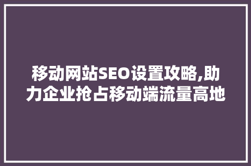 移动网站SEO设置攻略,助力企业抢占移动端流量高地  第1张