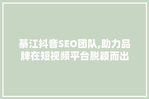 綦江抖音SEO团队,助力品牌在短视频平台脱颖而出  第1张