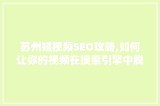 苏州短视频SEO攻略,如何让你的视频在搜索引擎中脱颖而出