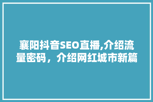 襄阳抖音SEO直播,介绍流量密码，介绍网红城市新篇章  第1张