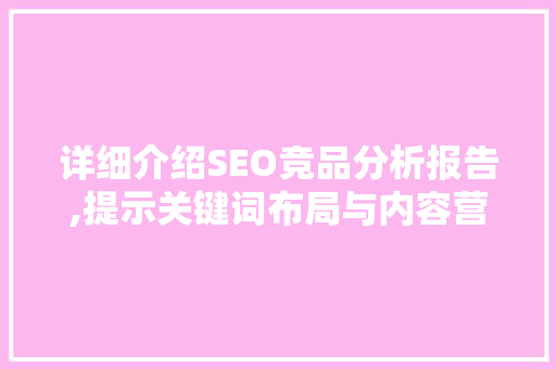 详细介绍SEO竞品分析报告,提示关键词布局与内容营销之路