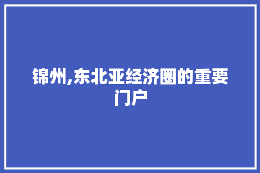锦州,东北亚经济圈的重要门户  第1张