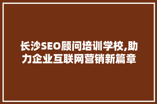 长沙SEO顾问培训学校,助力企业互联网营销新篇章  第1张