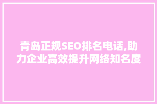 青岛正规SEO排名电话,助力企业高效提升网络知名度