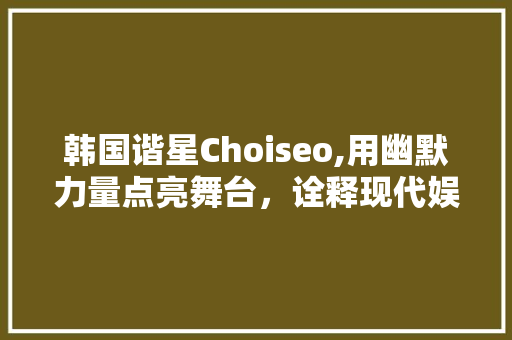 韩国谐星Choiseo,用幽默力量点亮舞台，诠释现代娱乐精神  第1张