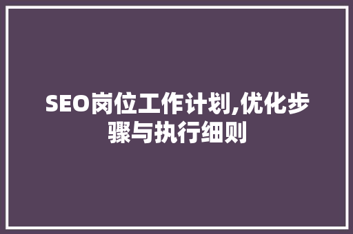 SEO岗位工作计划,优化步骤与执行细则