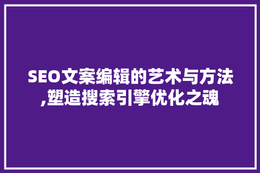 SEO文案编辑的艺术与方法,塑造搜索引擎优化之魂