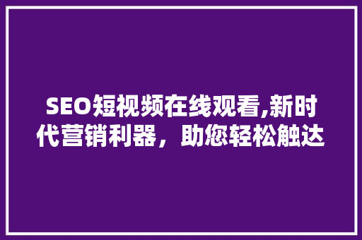 SEO短视频在线观看,新时代营销利器，助您轻松触达目标受众