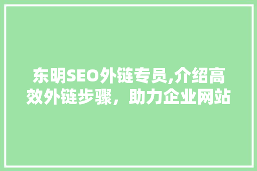 东明SEO外链专员,介绍高效外链步骤，助力企业网站优化