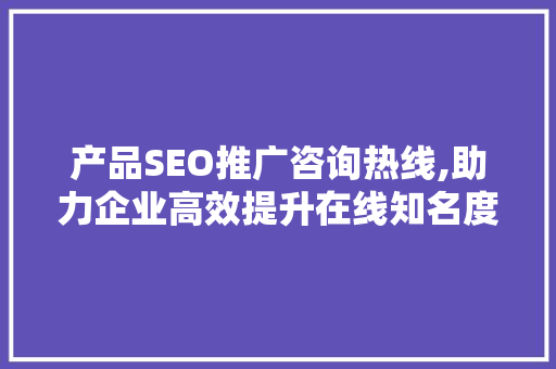 产品SEO推广咨询热线,助力企业高效提升在线知名度