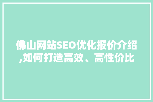 佛山网站SEO优化报价介绍,如何打造高效、高性价比的搜索引擎优化步骤