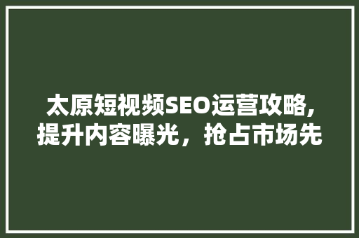 太原短视频SEO运营攻略,提升内容曝光，抢占市场先机
