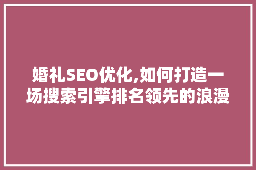 婚礼SEO优化,如何打造一场搜索引擎排名领先的浪漫庆典