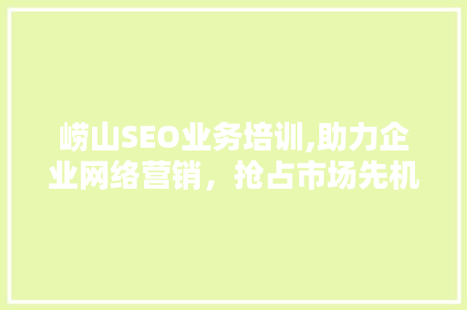 崂山SEO业务培训,助力企业网络营销，抢占市场先机  第1张