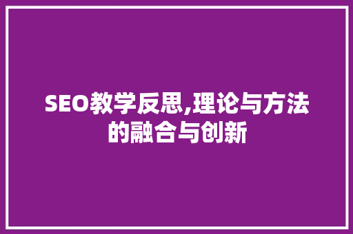 SEO教学反思,理论与方法的融合与创新  第1张