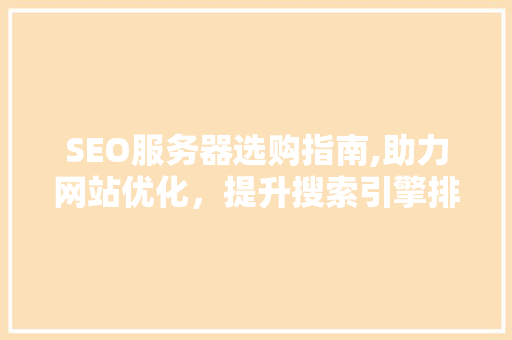 SEO服务器选购指南,助力网站优化，提升搜索引擎排名