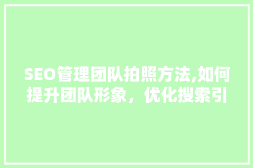 SEO管理团队拍照方法,如何提升团队形象，优化搜索引擎排名