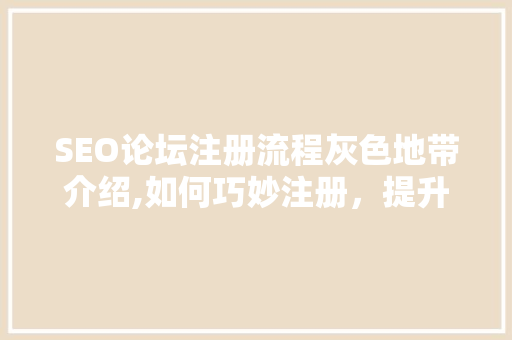 SEO论坛注册流程灰色地带介绍,如何巧妙注册，提升SEO效果