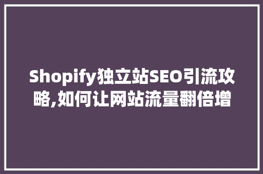 Shopify独立站SEO引流攻略,如何让网站流量翻倍增长