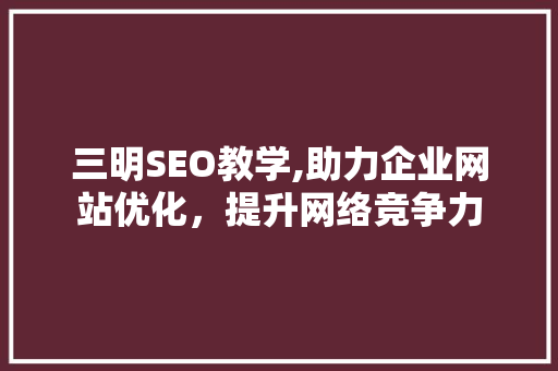 三明SEO教学,助力企业网站优化，提升网络竞争力