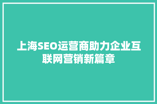 上海SEO运营商助力企业互联网营销新篇章  第1张