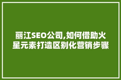 丽江SEO公司,如何借助火星元素打造区别化营销步骤