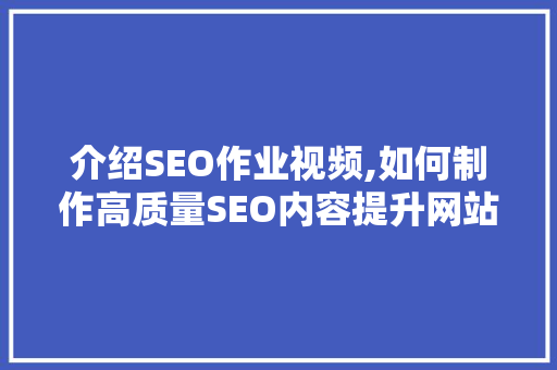 介绍SEO作业视频,如何制作高质量SEO内容提升网站排名