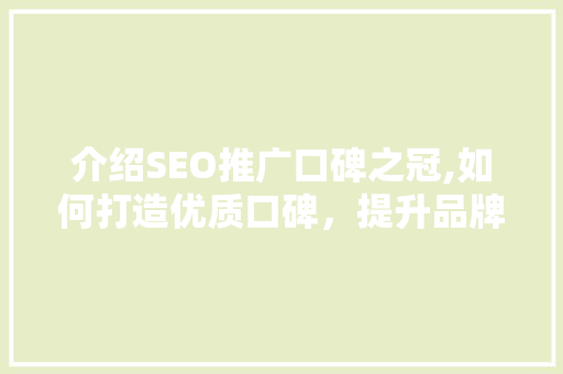 介绍SEO推广口碑之冠,如何打造优质口碑，提升品牌影响力