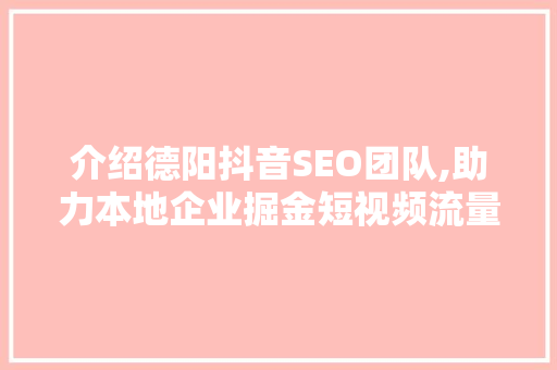 介绍德阳抖音SEO团队,助力本地企业掘金短视频流量红利