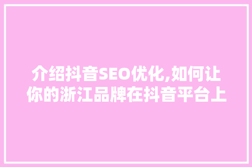 介绍抖音SEO优化,如何让你的浙江品牌在抖音平台上脱颖而出  第1张