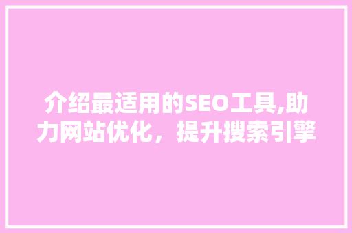 介绍最适用的SEO工具,助力网站优化，提升搜索引擎排名