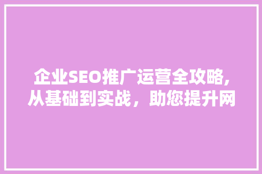 企业SEO推广运营全攻略,从基础到实战，助您提升网站流量与品牌知名度