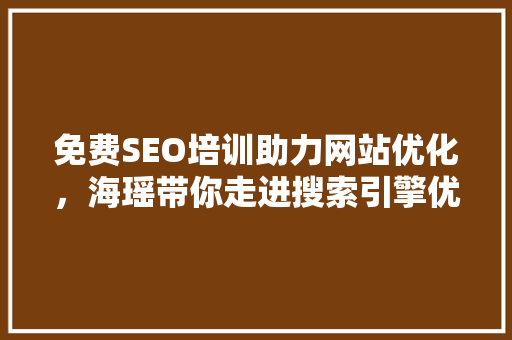 免费SEO培训助力网站优化，海瑶带你走进搜索引擎优化之路