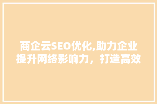 商企云SEO优化,助力企业提升网络影响力，打造高效营销步骤
