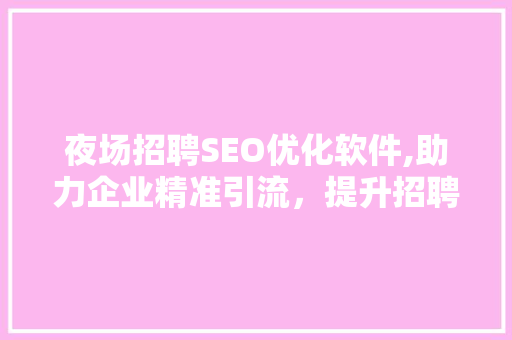 夜场招聘SEO优化软件,助力企业精准引流，提升招聘效果
