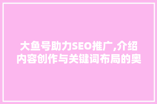 大鱼号助力SEO推广,介绍内容创作与关键词布局的奥秘
