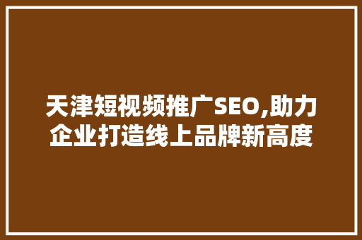 天津短视频推广SEO,助力企业打造线上品牌新高度  第1张
