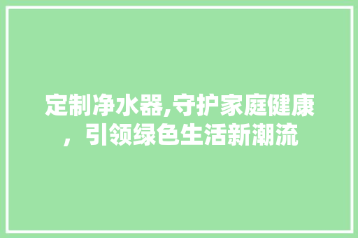 定制净水器,守护家庭健康，引领绿色生活新潮流  第1张