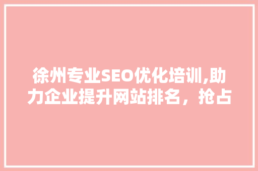 徐州专业SEO优化培训,助力企业提升网站排名，抢占市场先机