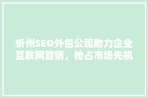忻州SEO外包公司助力企业互联网营销，抢占市场先机  第1张