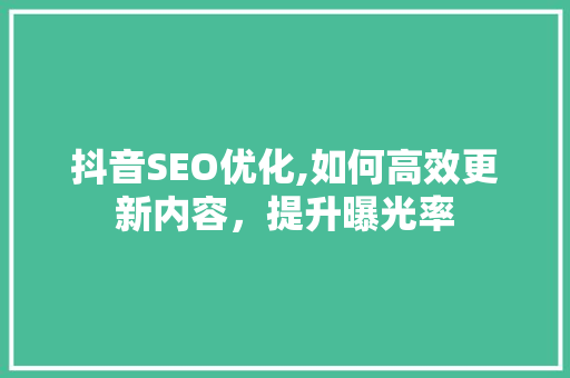 抖音SEO优化,如何高效更新内容，提升曝光率