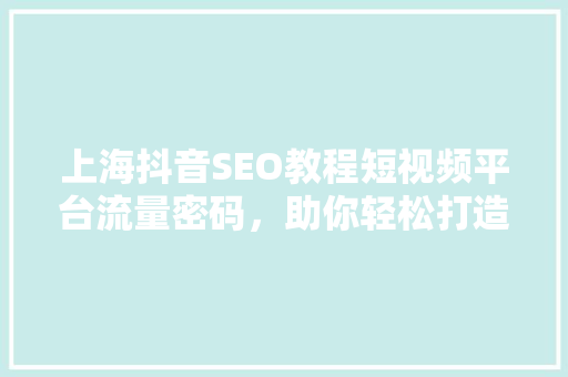 上海抖音SEO教程短视频平台流量密码，助你轻松打造爆款内容