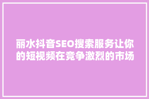 丽水抖音SEO搜索服务让你的短视频在竞争激烈的市场中脱颖而出