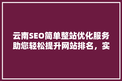 云南SEO简单整站优化服务助您轻松提升网站排名，实现线上营销新突破