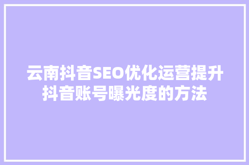云南抖音SEO优化运营提升抖音账号曝光度的方法