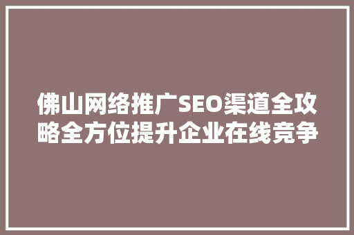 佛山网络推广SEO渠道全攻略全方位提升企业在线竞争力