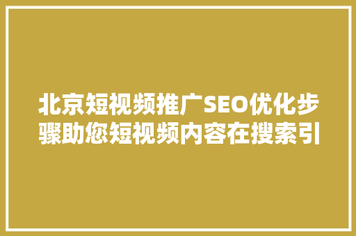 北京短视频推广SEO优化步骤助您短视频内容在搜索引擎中脱颖而出
