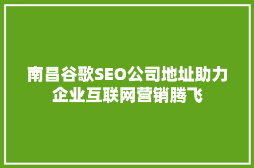 南昌谷歌SEO公司地址助力企业互联网营销腾飞  第1张